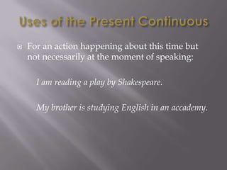    For an action happening about this time but
    not necessarily at the moment of speaking:

      I am reading a play by Shakespeare.

      My brother is studying English in an accademy.
 
