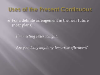    For a definite arrengement in the near future
    (near plans):

      I´m meeting Peter tonight.

      Are you doing anything tomorrow afternoon?
 