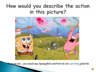 Chances are… you would say SpongeBob and Patrick are catching jellyfish.
 