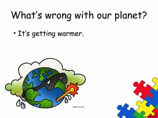What’s wrong with our planet?
• It’s getting warmer.
 