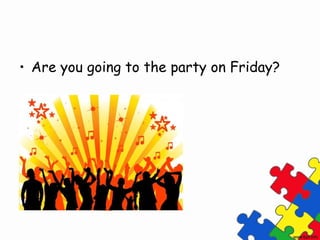 • Are you going to the party on Friday?
 