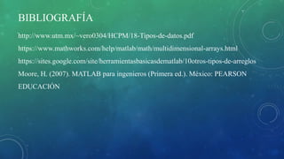 BIBLIOGRAFÍA
http://www.utm.mx/~vero0304/HCPM/18-Tipos-de-datos.pdf
https://www.mathworks.com/help/matlab/math/multidimensional-arrays.html
https://sites.google.com/site/herramientasbasicasdematlab/10otros-tipos-de-arreglos
Moore, H. (2007). MATLAB para ingenieros (Primera ed.). México: PEARSON
EDUCACIÓN
 