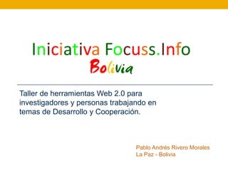 Taller de herramientas Web 2.0 para
investigadores y personas trabajando en
temas de Desarrollo y Cooperación.



                                 Pablo Andrés Rivero Morales
                                 La Paz - Bolivia
 