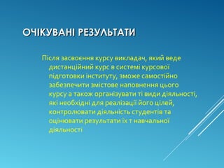 ОЧІКУВАНІ РЕЗУЛЬТАТИОЧІКУВАНІ РЕЗУЛЬТАТИ
Після засвоєння курсу викладач, який веде
дистанційний курс в системі курсової
підготовки інституту, зможе самостійно
забезпечити змістове наповнення цього
курсу а також організувати ті види діяльності,
які необхідні для реалізації його цілей,
контролювати діяльність студентів та
оцінювати результати їх т навчальної
діяльності
 