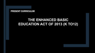 PRESENT CURRICULUM
THE ENHANCED BASIC
EDUCATION ACT OF 2013 (K TO12)
 