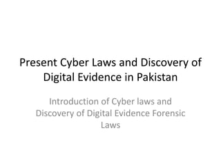 Present Cyber Laws and Discovery of
Digital Evidence in Pakistan
Introduction of Cyber laws and
Discovery of Digital Evidence Forensic
Laws
 