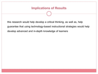 Implications of Results

this research would help develop a critical thinking, as well as, help
guarantee that using technology-based instructional strategies would help
develop advanced and in-depth knowledge of learners!
 