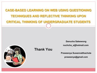 CASE-BASED LEARNING ON WEB USING QUESTIONING
  TECHNIQUES AND REFLECTIVE THINKING UPON
CRITICAL THINKING OF UNDERGRADUATE STUDENTS !


                                 Danucha Saleewong!
                               nuchcha_s@hotmail.com !
               Thank You!                 !
                             Praweenya Suwannatthachote!
                                praweenya@gmail.com!
 