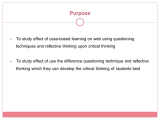 Purpose!


-  To study effect of case-based learning on web using questioning
   techniques and reﬂective thinking upon critical thinking !

-  To study effect of use the difference questioning technique and reﬂective
   thinking which they can develop the critical thinking of students best!
 