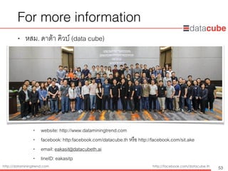http://dataminingtrend.com http://facebook.com/datacube.th
For more information
• หสม. ดาต้า คิวบ์ (data cube)
• website: http://www.dataminingtrend.com
• facebook: http:facebook.com/datacube.th หรือ http://facebook.com/sit.ake
• email: eakasit@datacubeth.ai
• lineID: eakasitp
53
 