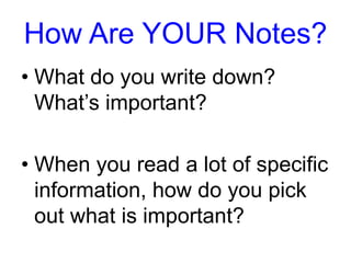 How Are YOUR Notes? 
• What do you write down? 
What’s important? 
• When you read a lot of specific 
information, how do you pick 
out what is important? 
 