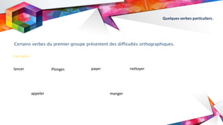 Quelques verbes particuliers.
Certains verbes du premier groupe présentent des difficultés orthographiques.
lancer
Exemples :
Plonger. payer nettoyer
appeler manger
 