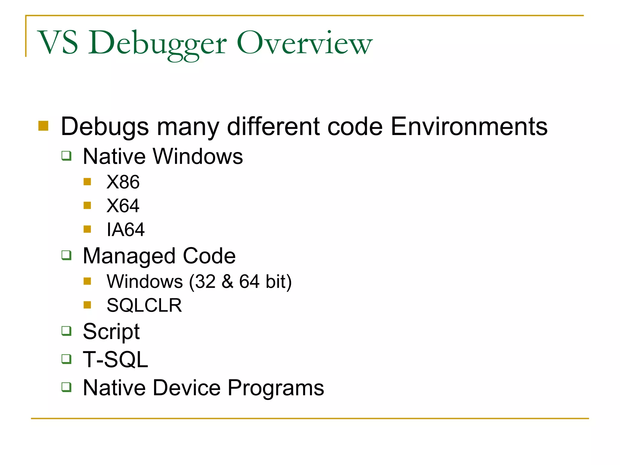 VS Debugger Overview Debugs many different code Environments Native Windows X86 X64 IA64 Managed Code Windows (32 & 64 bit) SQLCLR Script T-SQL Native Device Programs 