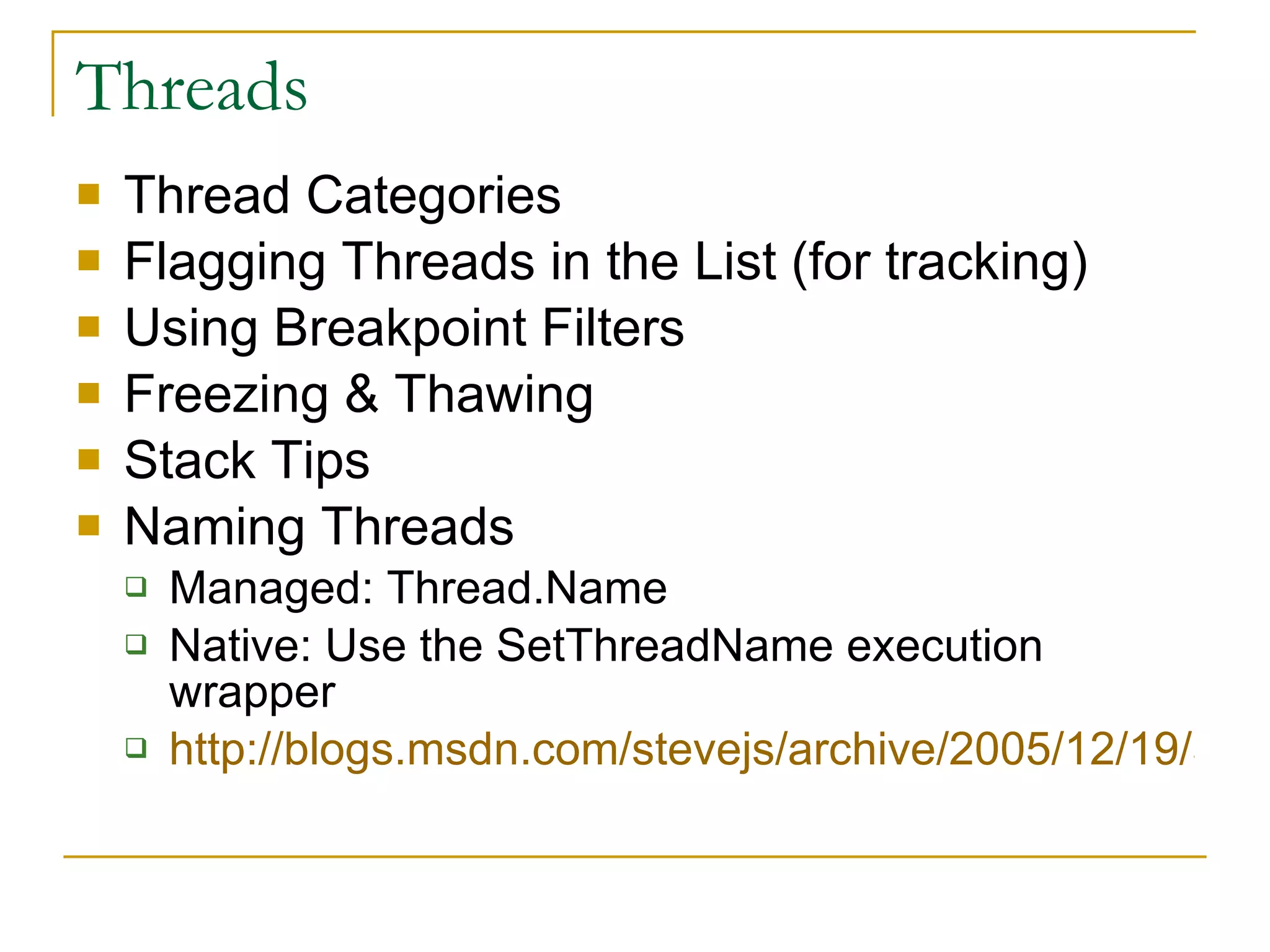 Threads Thread Categories Flagging Threads in the List (for tracking) Using Breakpoint Filters Freezing & Thawing Stack Tips  Naming Threads Managed: Thread.Name Native: Use the SetThreadName execution wrapper http://blogs.msdn.com/stevejs/archive/2005/12/19/505815.aspx   