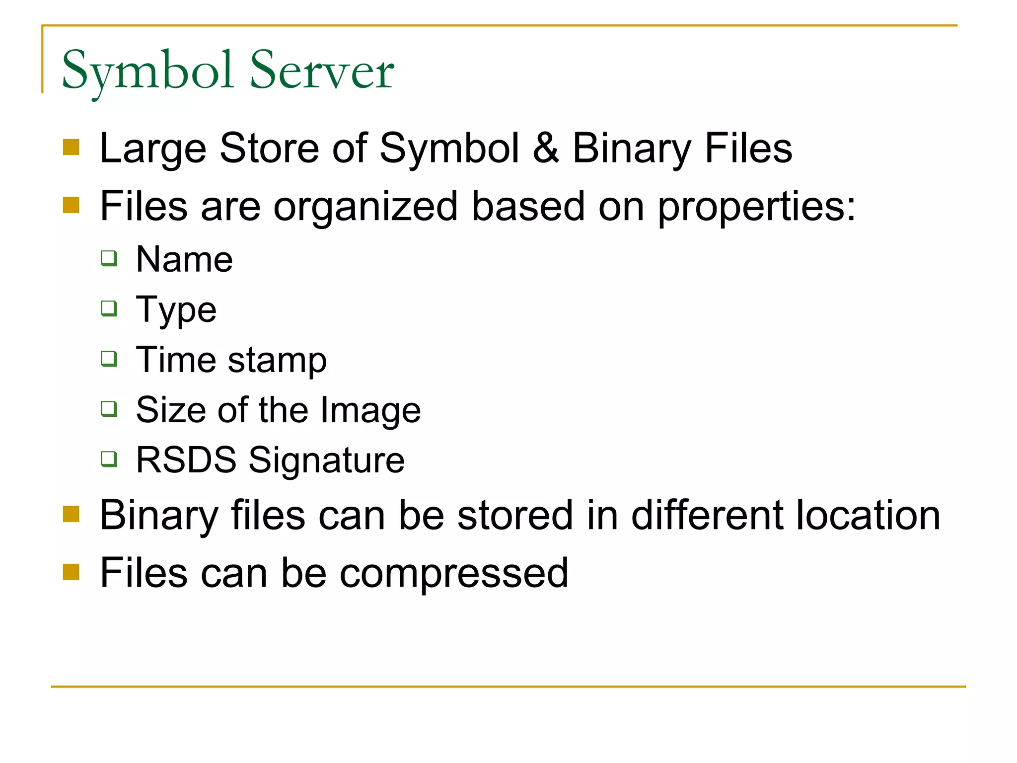 Symbol Server Large Store of Symbol & Binary Files Files are organized based on properties: Name Type Time stamp Size of the Image RSDS Signature Binary files can be stored in different location Files can be compressed 