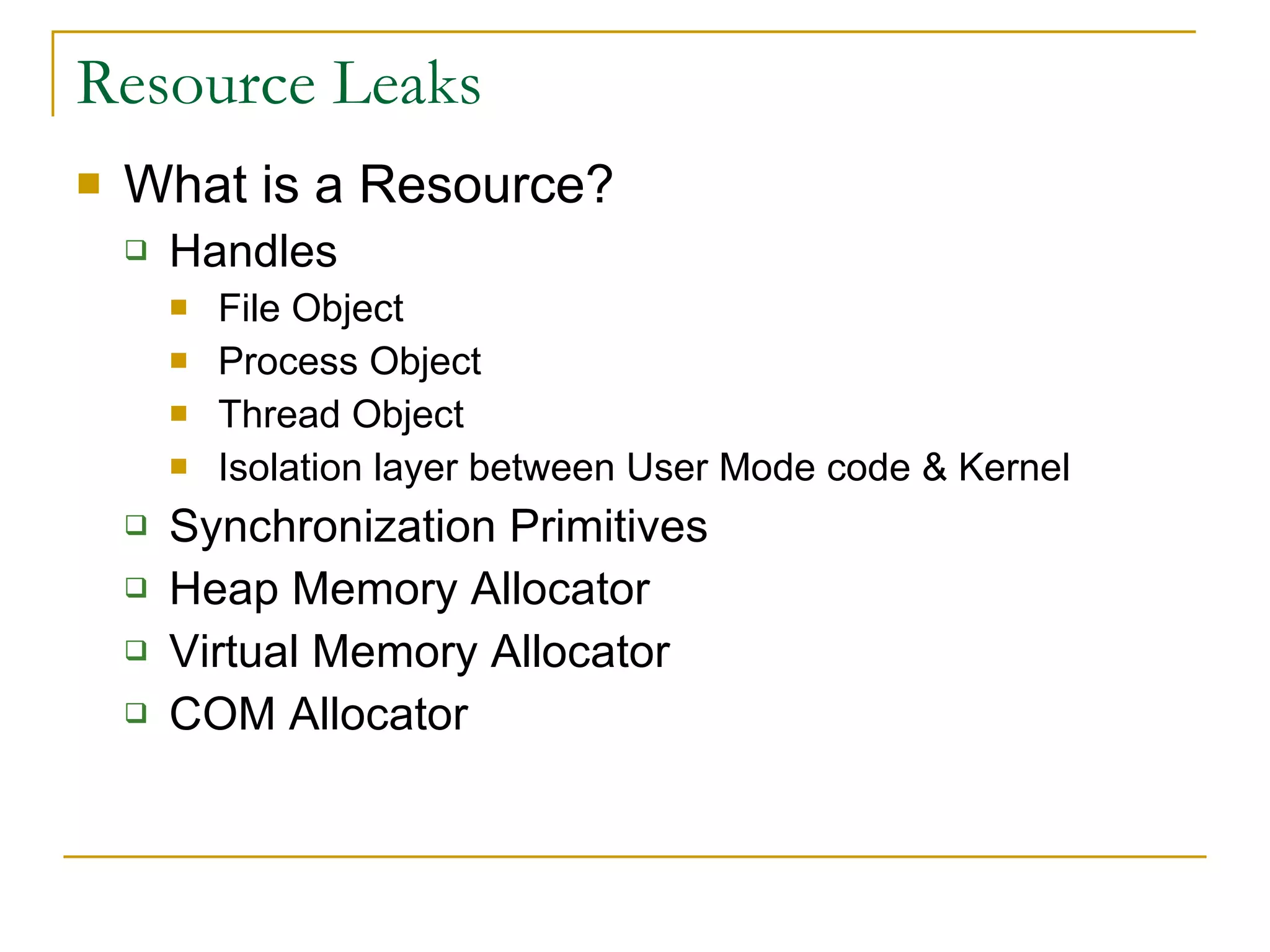 Resource Leaks What is a Resource? Handles File Object Process Object Thread Object Isolation layer between User Mode code & Kernel Synchronization Primitives Heap Memory Allocator Virtual Memory Allocator COM Allocator 