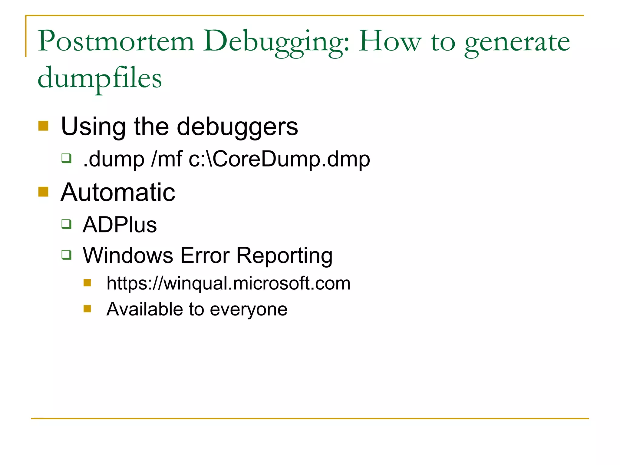 Postmortem Debugging: How to generate dumpfiles Using the debuggers .dump /mf c:\CoreDump.dmp Automatic ADPlus Windows Error Reporting https://winqual.microsoft.com Available to everyone 