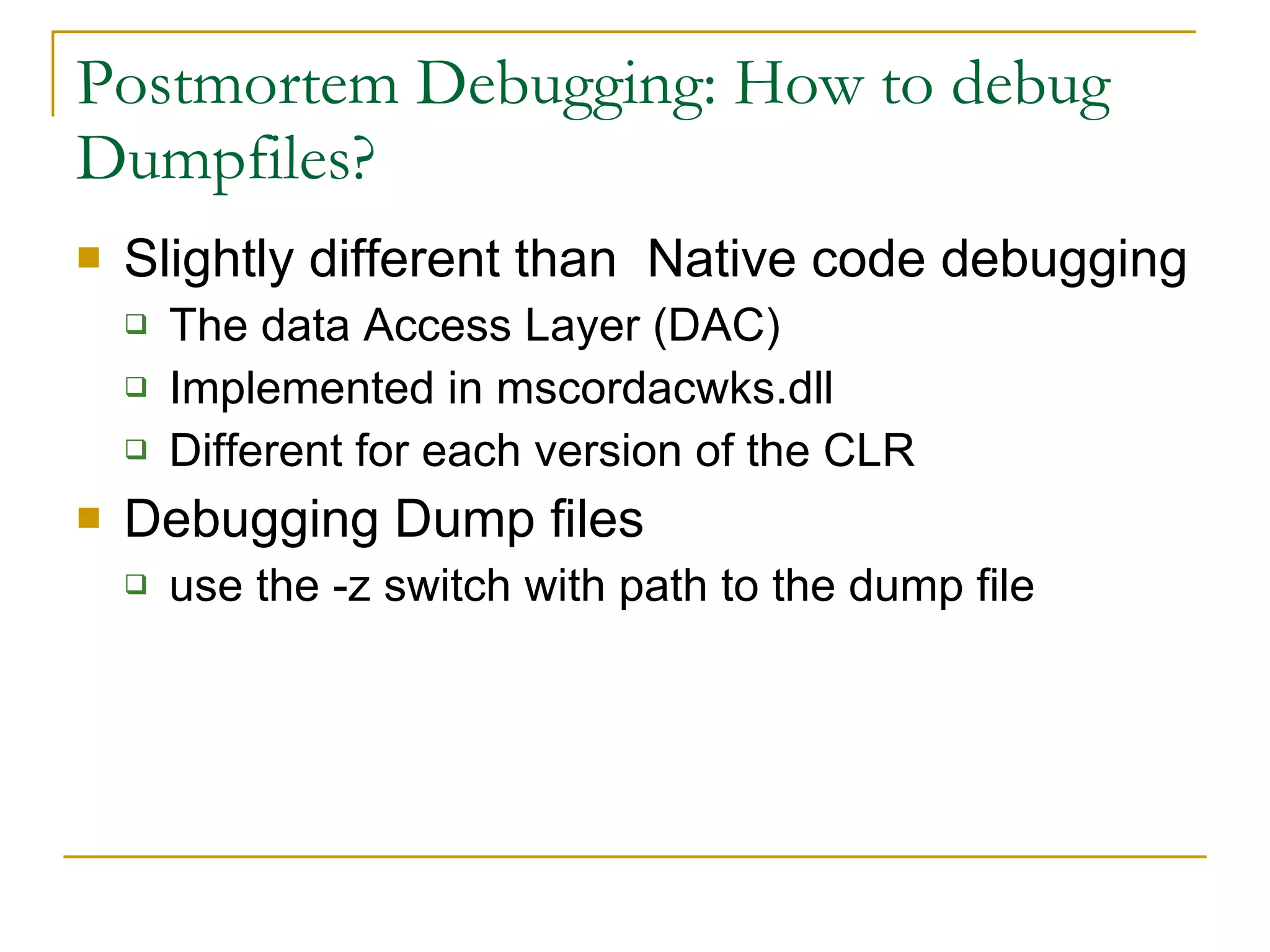 Postmortem Debugging: How to debug Dumpfiles? Slightly different than  Native code debugging The data Access Layer (DAC) Implemented in mscordacwks.dll Different for each version of the CLR Debugging Dump files use the -z switch with path to the dump file 