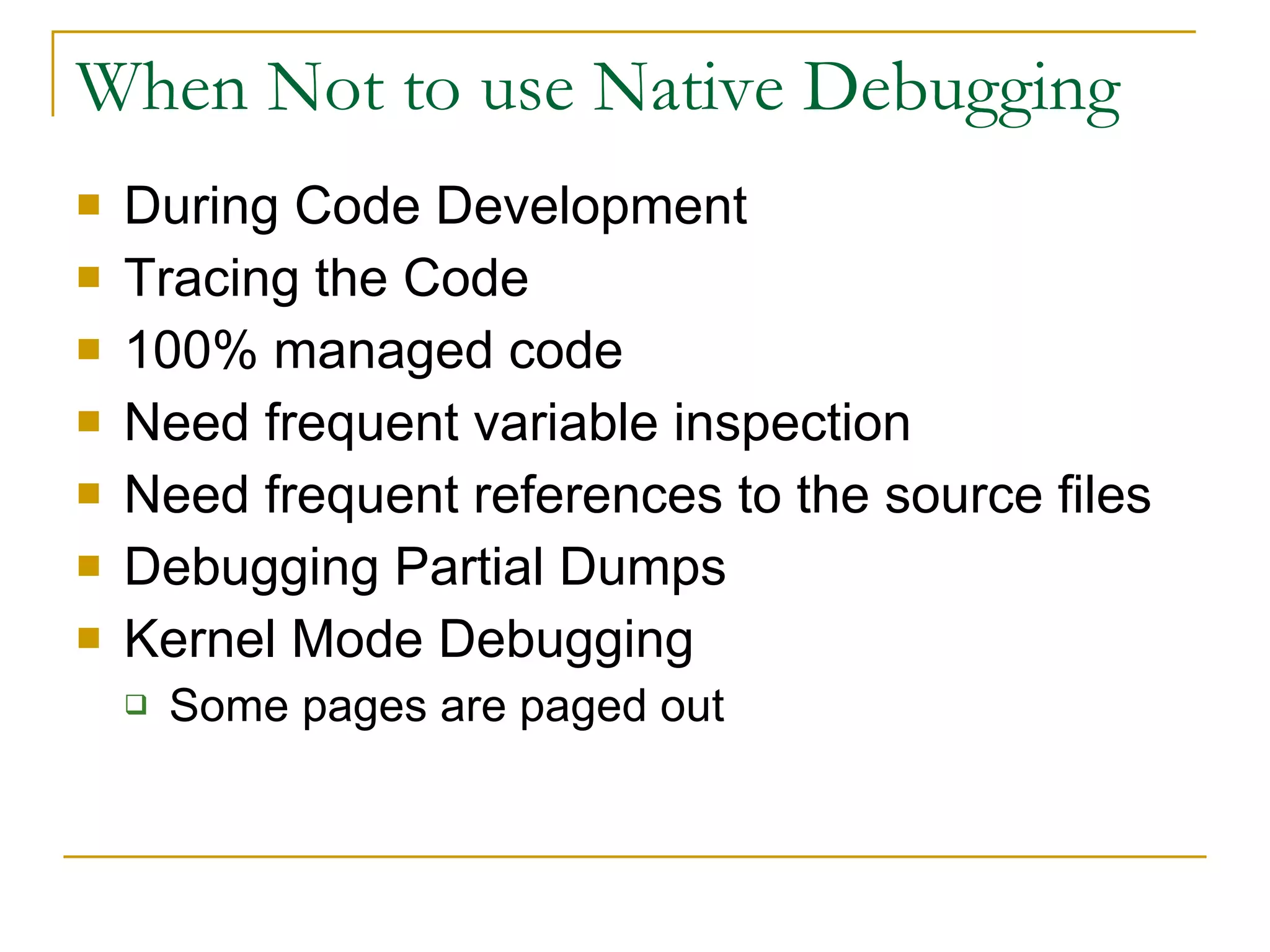 When Not to use Native Debugging During Code Development Tracing the Code 100% managed code Need frequent variable inspection Need frequent references to the source files Debugging Partial Dumps Kernel Mode Debugging Some pages are paged out 