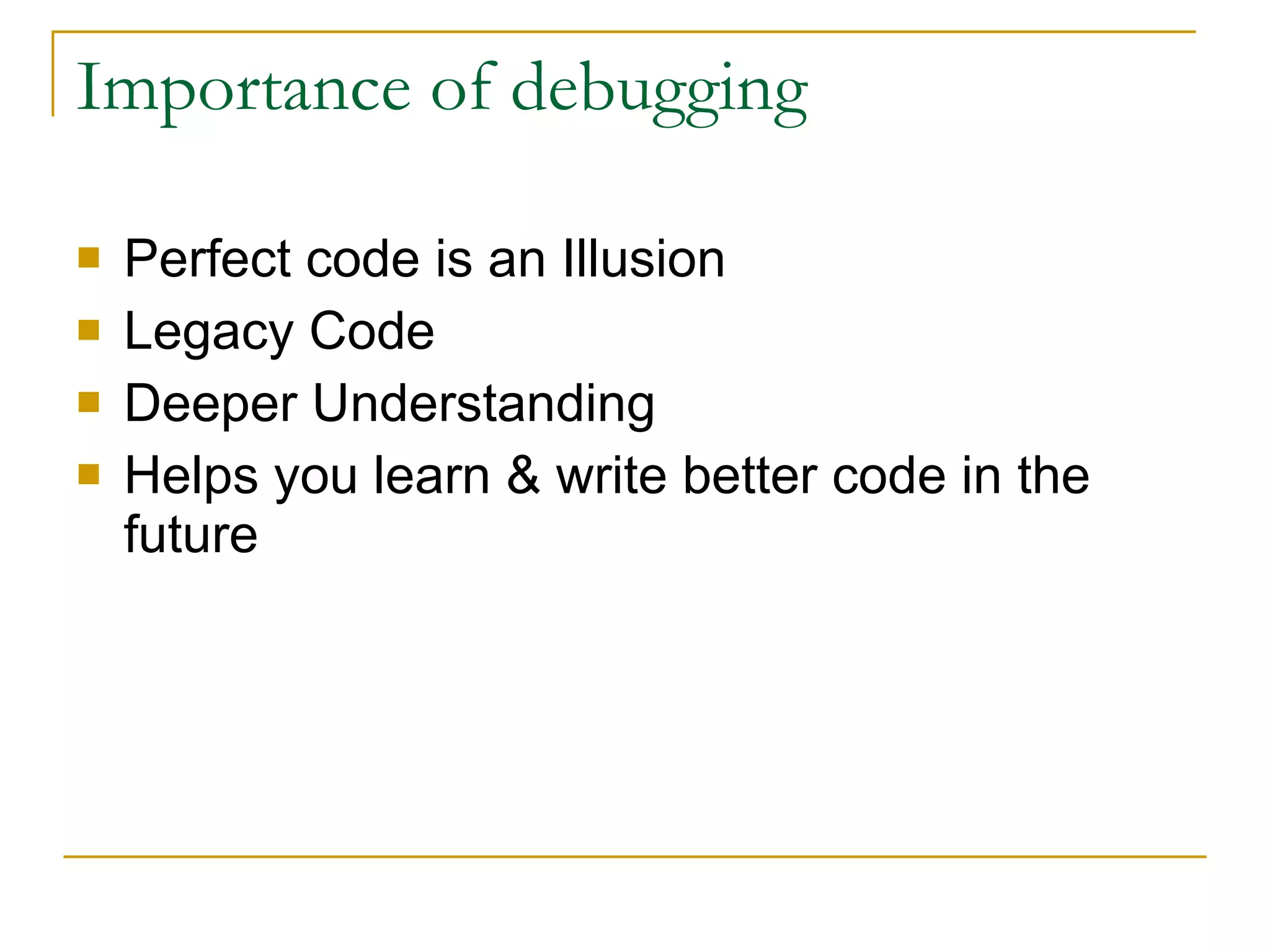 Importance of debugging Perfect code is an Illusion Legacy Code Deeper Understanding Helps you learn & write better code in the future 
