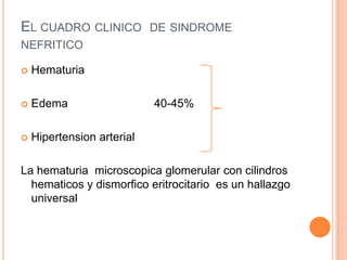 EL CUADRO CLINICO DE SINDROME
NEFRITICO

   Hematuria

   Edema                   40-45%

   Hipertension arterial

La hematuria microscopica glomerular con cilindros
  hematicos y dismorfico eritrocitario es un hallazgo
  universal
 