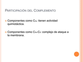 PARTICIPACIÓN DEL COMPLEMENTO

   Componentes como C5a: tienen actividad
    quimiotáctica.

   Componentes como C5b-C9: complejo de ataque a
    la membrana.
 
