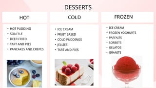 HOT
• HOT PUDDING
• SOUFFLE
• DEEP-FRIED
• TART AND PIES
• PANCAKES AND CREPES
• ICE CREAM
• FRUIT BASED
• COLD PUDDINGS
• JELLIES
• TART AND PIES
DESSERTS
COLD FROZEN
• ICE CREAM
• FROZEN YOGHURTS
• PARFAITS
• SORBETS
• GELATOS
• GRANITE
 