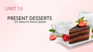 UNIT 13
PRESENT DESSERTS
BY: STARLETTE KAYE M. BADON
 