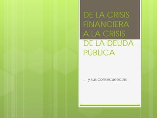 DE LA CRISIS
FINANCIERA
A LA CRISIS
DE LA DEUDA
PÚBLICA
… y sus consecuencias
 