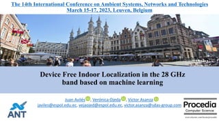 Device Free Indoor Localization in the 28 GHz
band based on machine learning
The 14th International Conference on Ambient Systems, Networks and Technologies
March 15-17, 2023, Leuven, Belgium
www.elsevier.com/locate/procedia
Juan Avilés , Verónica Ojeda , Víctor Asanza
javiles@espol.edu.ec, vejaojed@espol.edu.ec, victor.asanza@sdas-group.com
 