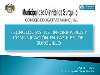 DIGETE - MDS Lic. Gregorio Vega Marón Municipalidad Distrital de Surquillo TECNOLOGIAS  DE  INFORMATICA Y COMUNICACIÓN EN LAS II.EE. DE  SURQUILLO 