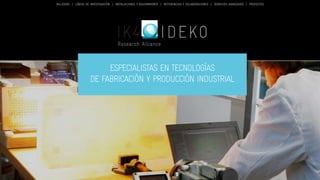IK4-IDEKO | LÍNEAS DE INVESTIGACIÓN | INSTALACIONES Y EQUIPAMIENTO | REFERENCIAS Y COLABORACIONES | SERVICIOS AVANZADOS | PROYECTOS 
Especialistas en tecnologías 
de fabricación y producción industrial 
 