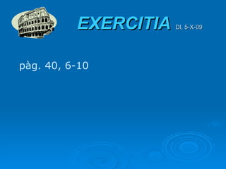 EXERCITIA   Dl, 5-X-09   pàg. 40, 6-10 