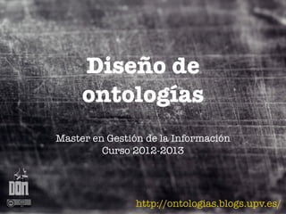 Diseño de
     ontologías
Master en Gestión de la Información
         Curso 2012-2013




                http://ontologias.blogs.upv.es/
 
