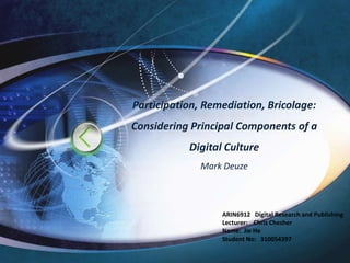 Participation, Remediation, Bricolage: Considering Principal Components of a Digital CultureMark Deuze ARIN6912   Digital Research and Publishing Lecturer:    Chris Chesher Name:  Jie He     Student No:   310054397 
