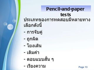 ประเภทของการทดสอบมีหลายทางเลือกดังนี้ -   การจับคู่ -   ถูกผิด -   โยงเส้น -   เติมคำ ตอบแบบสั้น ๆ เรียงความ Pencil-and-paper  tests 