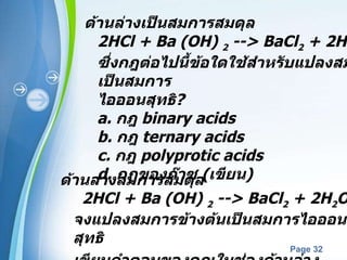 ด้านล่างเป็นสมการสมดุล  2HCl + Ba (OH)  2  --> BaCl 2  + 2H 2 O ซึ่งกฎต่อไปนี้ข้อใดใช้สำหรับแปลงสมการเป็นสมการ ไอออนสุทธิ ?  a.  กฎ  binary acids b.  กฎ   ternary acids  c.  กฎ   polyprotic acids  d.  กฎของก๊าซ  ( เขียน )  ด้านล่างสมการสมดุล     2HCl + Ba (OH)  2  --> BaCl 2  + 2H 2 O  จงแปลงสมการข้างต้นเป็นสมการไอออนสุทธิ  เขียนคำตอบของคุณในช่องด้านล่าง    