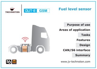 Purpose of use
Areas of application
Tasks
Features
Design
CAN/S6 interface
Summary
www.jv-technoton.com
Fuel level sensorGSM
 