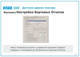 8
Функции/Настройка Бортовых Отчетов
Меню «Генератор отчетов» в сервисной программе позволет
создавать и настраивать до 20 различных Бортовых Отчетов.
GSM Датчики уровня топлива
 