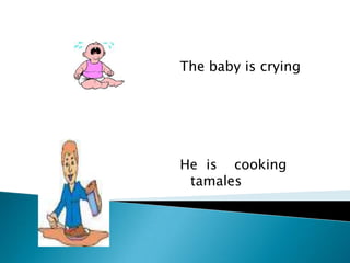 The baby is cryingHe is cooking tamales