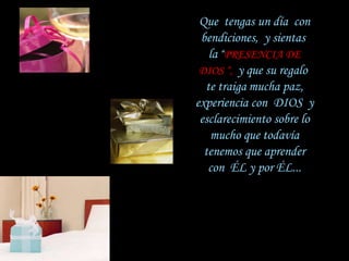 Que  tengas un día  con   bendiciones,  y sientas  la  “ PRESENCIA DE DIOS “,   y que su regalo  te traiga   mucha paz, experiencia con  DIOS  y   esclarecimiento sobre lo mucho que todavía   tenemos que aprender con  ÉL y por ÉL... 