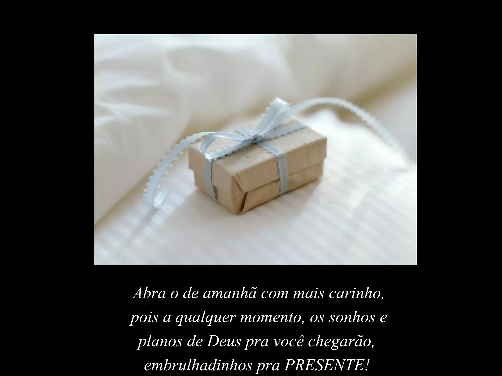 Abra o de amanhã com mais carinho, pois a qualquer momento, os sonhos e planos de Deus pra você chegarão,  embrulhadinhos pra PRESENTE!   