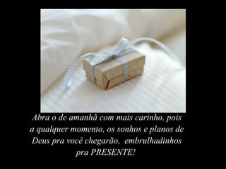 Abra o de amanhã com mais carinho, pois a qualquer momento, os sonhos e planos de Deus pra você chegarão,  embrulhadinhos pra PRESENTE!   