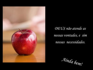 DEUS não atende as nossas vontades, e  sim nossas  necessidades. Ainda bem! 