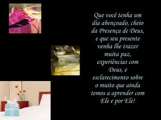 Que você tenha um dia abençoado, cheio da Presença de Deus, e que seu presente venha lhe trazer muita paz, experiências com Deus, e esclarecimento sobre o muito que ainda temos a aprender com Ele e por Ele! 