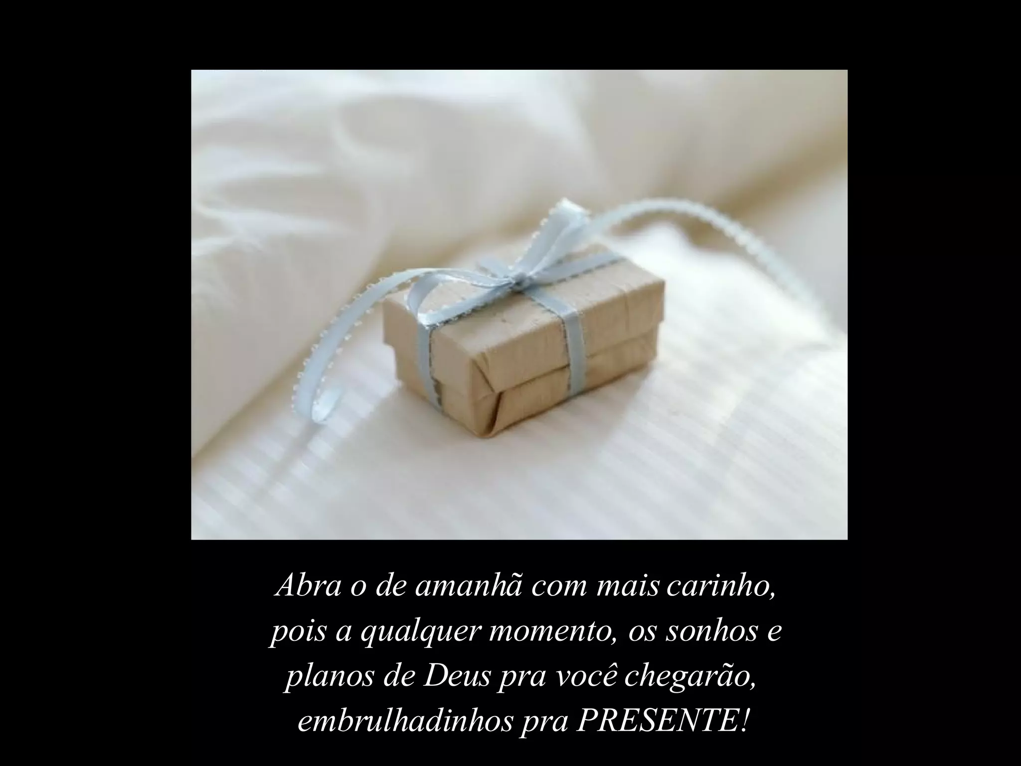 Abra o de amanhã com mais carinho, pois a qualquer momento, os sonhos e planos de Deus pra você chegarão,  embrulhadinhos pra PRESENTE!   