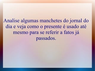 Analise algumas manchetes do jornal do 
dia e veja como o presente é usado até 
mesmo para se referir a fatos já 
passados. 
 