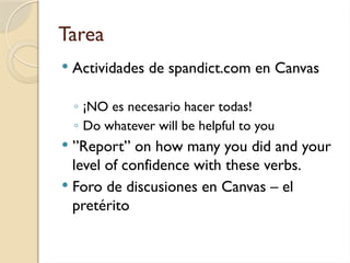 Tarea
 Actividades de spandict.com en Canvas
◦ ¡NO es necesario hacer todas!
◦ Do whatever will be helpful to you
 ”Report” on how many you did and your
level of confidence with these verbs.
 Foro de discusiones en Canvas – el
pretérito
 