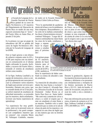 Presente magazine April 2010 17
LL
a Escuela de Lenguaje de La
Guardia Nacional de Puerto
Rico graduó de su curso de
Inglés No-Intensivo a 63 maestros
del Departamento de Educación de
Puerto Rico en medio de una muy
especial ceremonia bajo el “domo”
del Fuerte Allen en Juana Díaz, el
pasado 23 de julio.
Es la primera vez que un grupo de
educadores del DE se gradúa del
curso de Inglés No-Intensivo ofre-
cido por la Escuela de Lenguaje de
la GNPR.
Esto se logró gracias a una alianza
de esfuerzo conjunto entre la GN y
el DE para mejorar este sus destre-
zas en comunicación en el idioma
Inglés utilizando la escuela, facili-
dades y recursos del Fuerte Allen y
tomando el sistema de enseñanza
militar como modelo.
El 1er Sgto. Anthony Latalladi y su
equipo de instructores, estuvo a car-
go del programa de este curso para el
cual se contrataron varios maestros
de Inglés para prestar servicios pro-
fesionales. Durante este curso, que
se extendió desde el 6 al 23 de julio,
se utilizó material de enseñanza de
dificultad intermedia y se pretendía
que los maestros, ahora estudiantes,
tuviesen una buena experiencia de
aprendizaje.
“La experiencia fue muy gratifi-
cante, tanto en lo personal como en
lo profesional y me gustó compar-
tir con compañeros maestros que
no conocía”, nos comenta Maria
M. Velázquez Caraballo, maestra
de teatro en la Escuela Elemental
Ramiro Colón Colón en Ponce.
“Tuve la oportunidad de quedarme
dentro de la base y nos levantábamos
bien temprano, desayunábamos y a
las ocho de la mañana comenzaban
las clases y hasta teníamos recesos,”
continuó Velázquez. “Luego del al-
muerzo continuaban las clases hasta
las cinco de la tarde, cenábamos y
luego a repasar,
hacer la asigna-
ciones y estudiar
para el próximo
día”.
Este primer grupo
de 63 maestros,
además de hacer
historia para el
sistema de edu-
cación de la GN y
el DE, también se
GNPRgradúa63maestrosdelD
Educación
Historia y foto: Sgto. Waldemar Rivera, GNPR-PAO
epartamento
de
lleva la experiencia de haber cam-
biado su estatus de educador a uno
de estudiante.
“La transición de educadora a estu-
diante fue muy buena y excitante”,
nos dice Carmen E. Alvarado San-
tos, Directora Escolar de la Escuela
Elemental Esther Rivera en el
barrio Paso Seco en Santa Isabel.
“Me sentí muy contenta de volver a
clases y a sentir el respeto que si-
ente un estudiante al estar frente a
un maestro. También volví a sentir
la presión que se siente en la sala de
clases de parte de los maestros y en
especial en esta clase de Inglés que
es una materia que uno no domina
muy bien”.
Según Juan E. Colón Rivera, mae-
stro de violín en la Escuela Libre
de Música Juan Morel Campos
de Ponce, no es lo mismo cuando
uno se pone al otro lado del salón
de clases y que como maestro, uno
siempre se esta exigiendo y no se
da cuenta de cómo es la cosa hasta
que le exigen a uno y que en verdad
“nos dieron duro aquí”.
Durante la graduación, algunos de
los maestros hicieron muestra de sus
talentos y deleitaron a los presentes
con interpretaciones a trompeta de
los himnos nacionales de Puerto
Rico y EE.UU., baile de bomba, el
canto de invocación, una pieza mu-
sical de violín y otra a clarinete y
trompeta.
Para más información acerca de este
curso, el punto de contacto es el 1er
Sgto. Anthony Latalladi al teléfono
(787) 260-8000 ext. 7577.
Los primeros maestros del Departamento de Educación de Puerto Rico
que fueron graduados de la Escuela del Centro de Lenguaje de la GNPR
en Juana Díaz el pasado 23 de julio. .
 