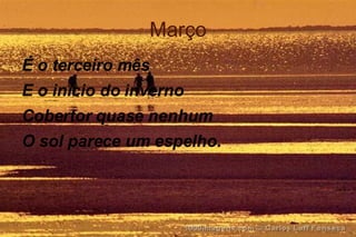 Março É o terceiro mês E o início do inverno Cobertor quase nenhum O sol parece um espelho. 